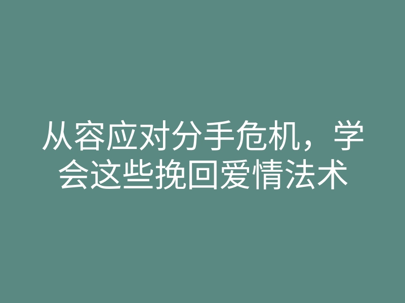 从容应对分手危机,学会这些挽回爱情法术