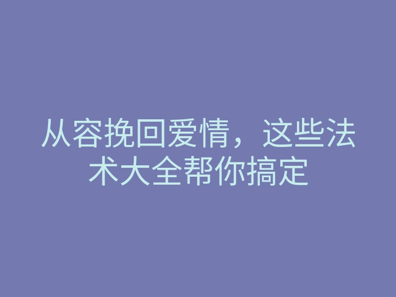 从容挽回爱情,这些法术大全帮你搞定