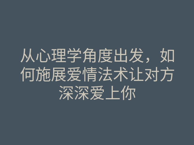 从心理学角度出发,如何施展爱情法术让对方深深爱上你