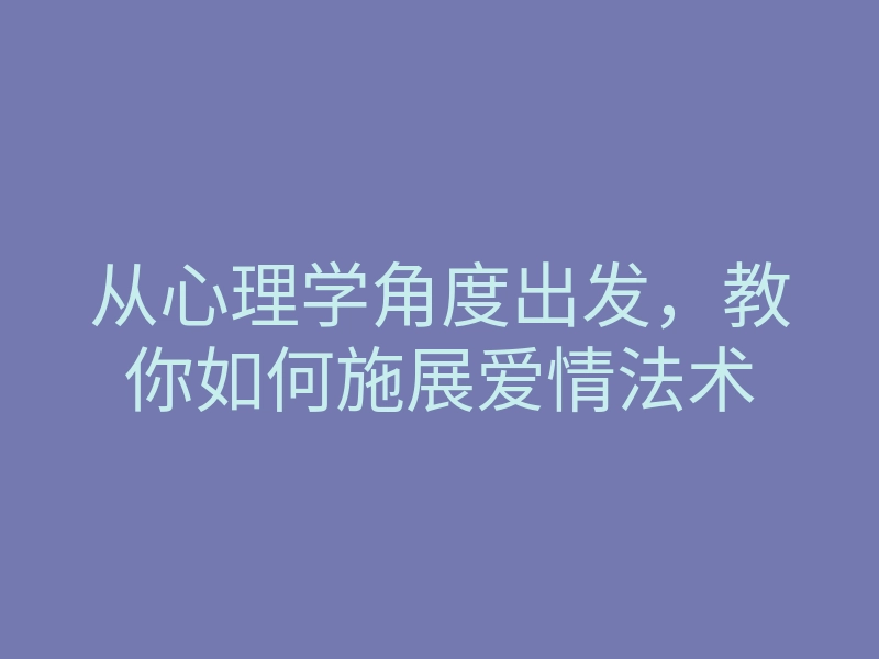 从心理学角度出发,教你如何施展爱情法术