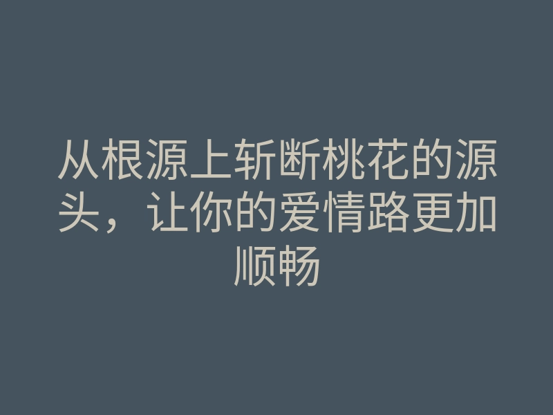 从根源上斩断桃花的源头，让你的爱情路更加顺畅