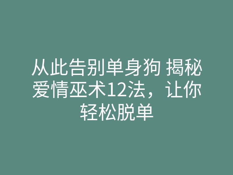 从此告别单身狗 揭秘爱情巫术12法,让你轻松脱单
