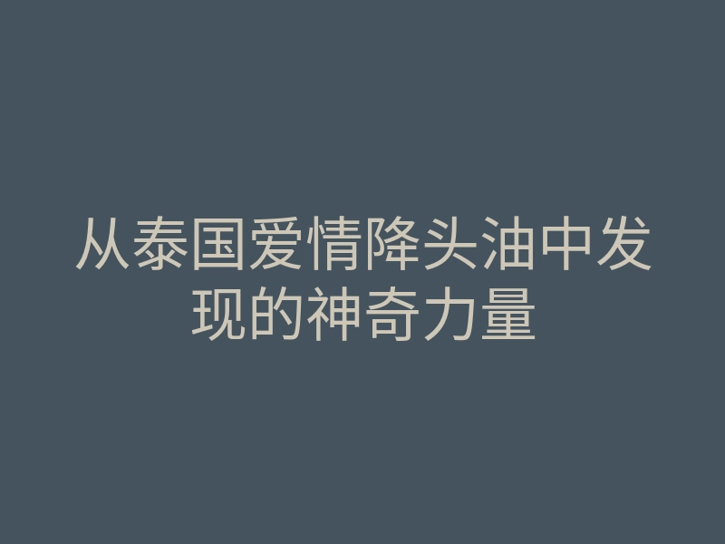 从泰国爱情降头油中发现的神奇力量