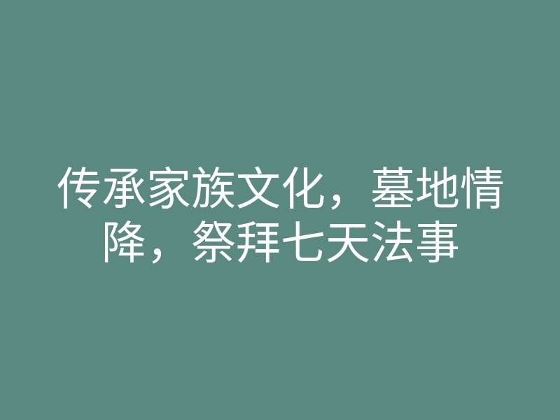 传承家族文化,墓地情降,祭拜七天法事