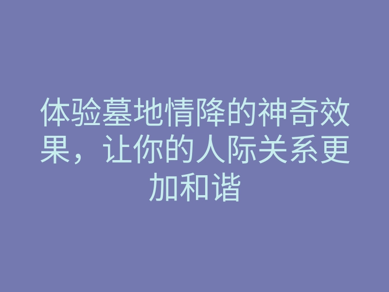 体验墓地情降的神奇效果,让你的人际关系更加和谐