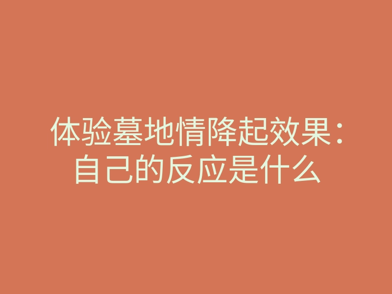 体验墓地情降起效果:自己的反应是什么