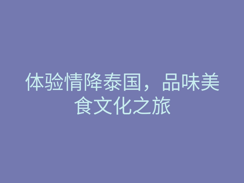 体验情降泰国,品味美食文化之旅