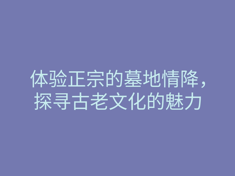 体验正宗的墓地情降,探寻古老文化的魅力