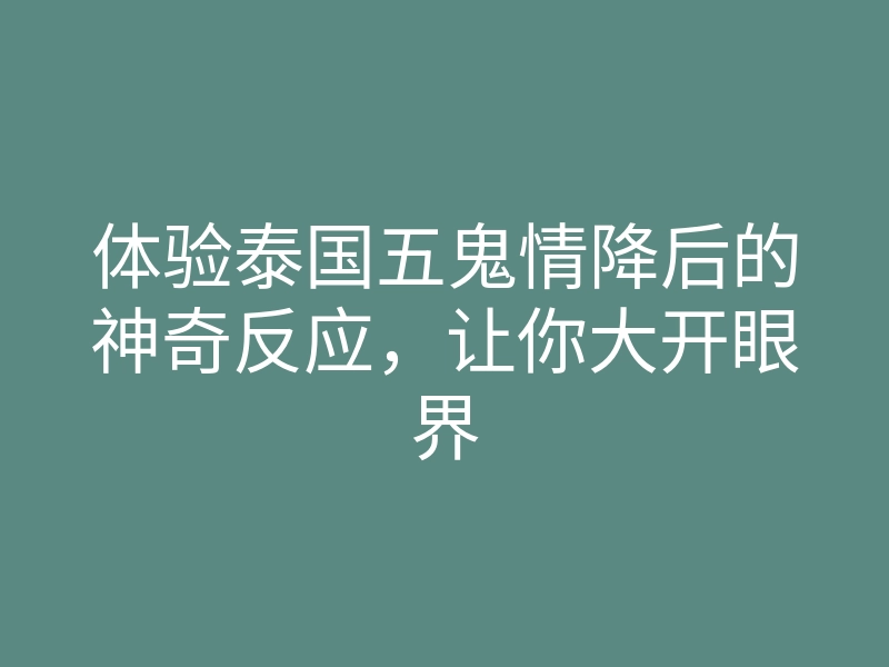 体验泰国五鬼情降后的神奇反应，让你大开眼界