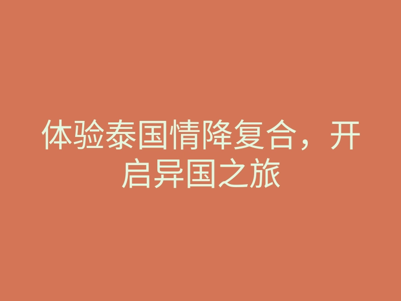 体验泰国情降复合,开启异国之旅