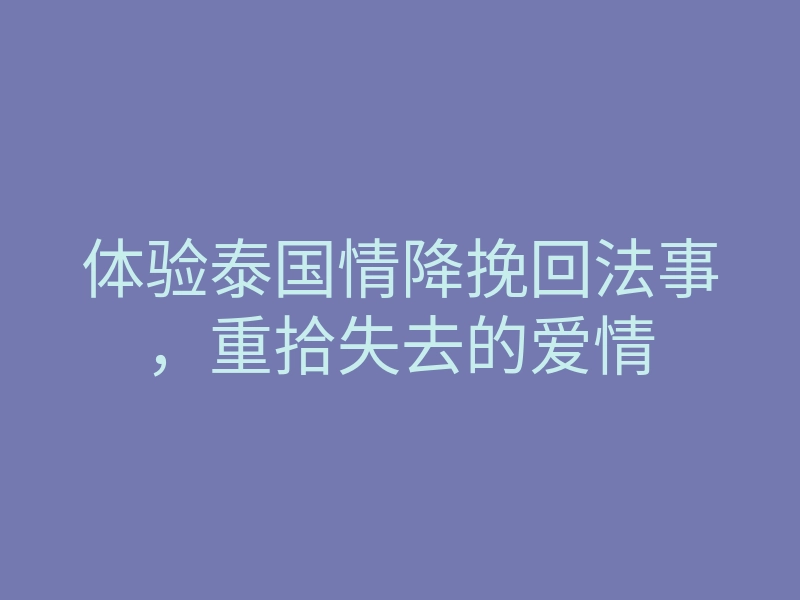 体验泰国情降挽回法事,重拾失去的爱情