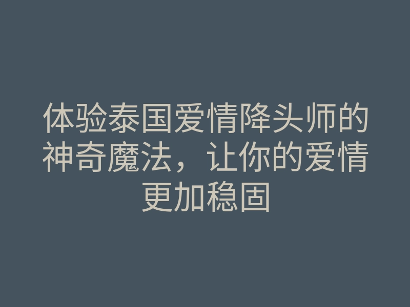 体验泰国爱情降头师的神奇魔法，让你的爱情更加稳固