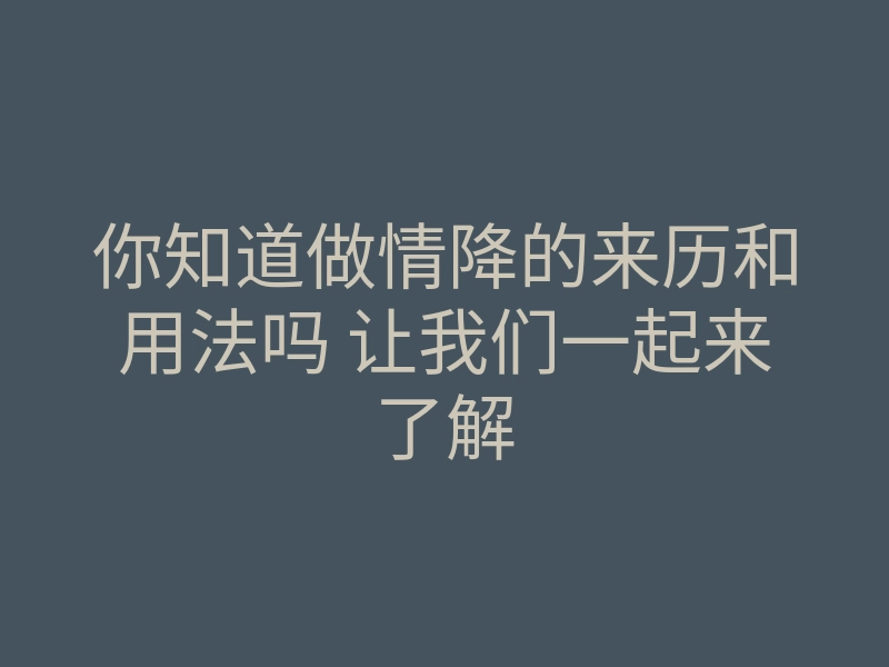 你知道做情降的来历和用法吗 让我们一起来了解