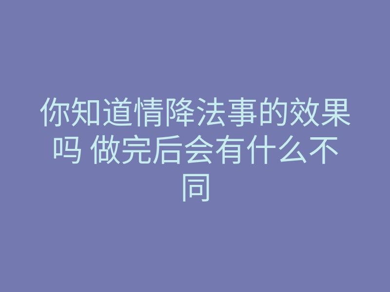 你知道情降法事的效果吗 做完后会有什么不同
