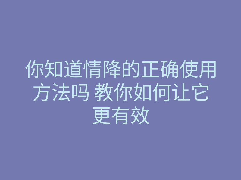 你知道情降的正确使用方法吗 教你如何让它更有效