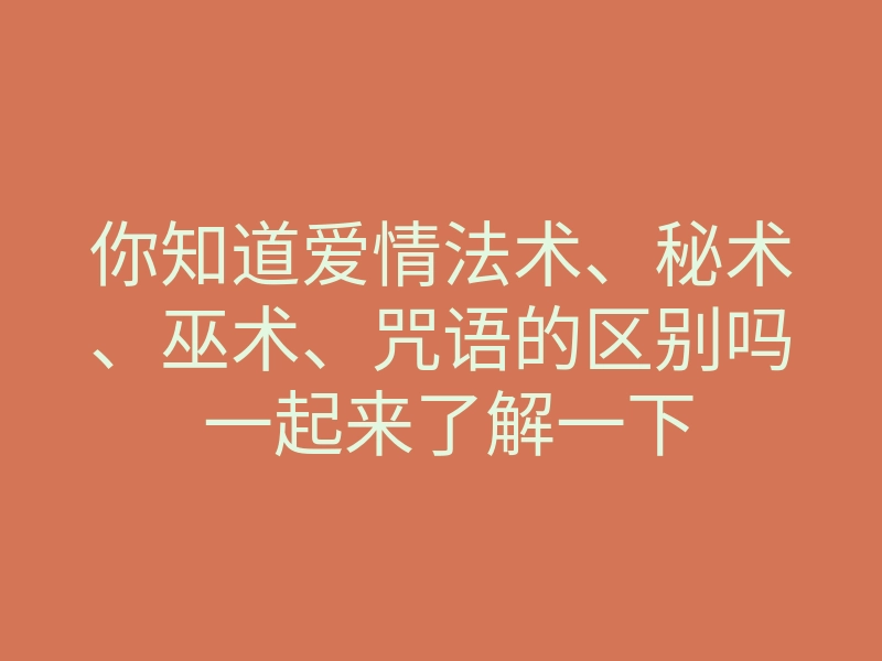 你知道爱情法术、秘术、巫术、咒语的区别吗 一起来了解一下