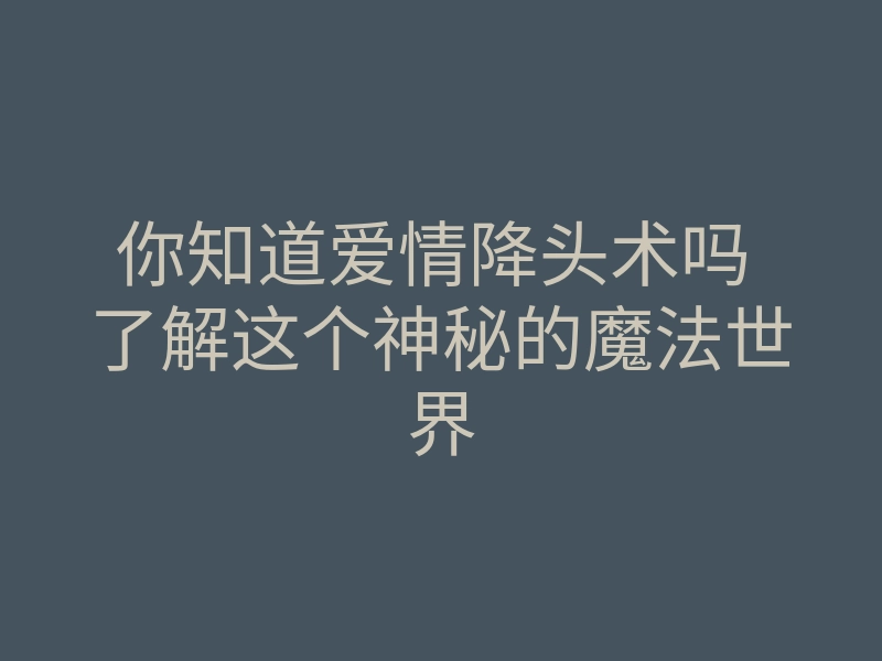 你知道爱情降头术吗 了解这个神秘的魔法世界