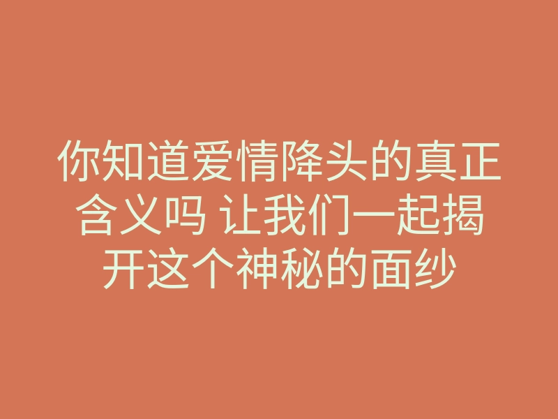 你知道爱情降头的真正含义吗 让我们一起揭开这个神秘的面纱