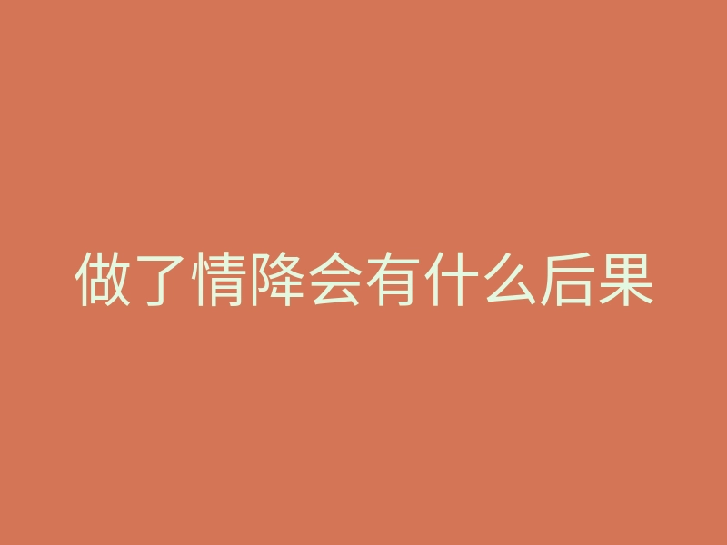 做了情降会有什么后果