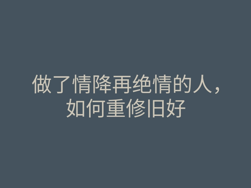 做了情降再绝情的人,如何重修旧好