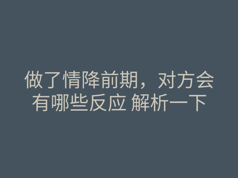 做了情降前期,对方会有哪些反应 解析一下