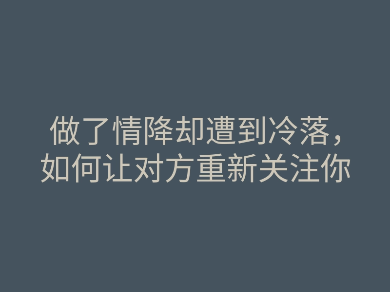 做了情降却遭到冷落,如何让对方重新关注你