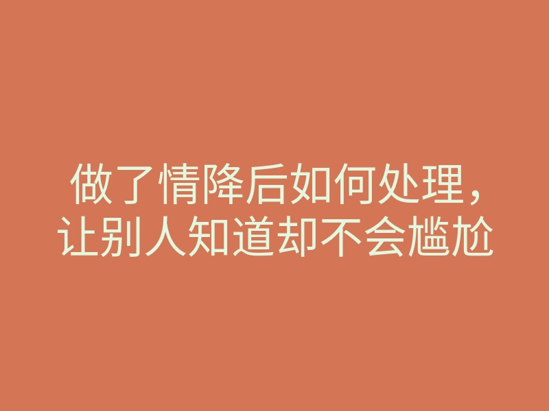 做了情降后如何处理,让别人知道却不会尴尬