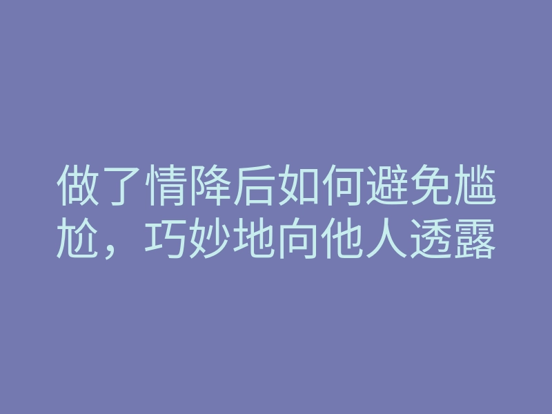做了情降后如何避免尴尬,巧妙地向他人透露