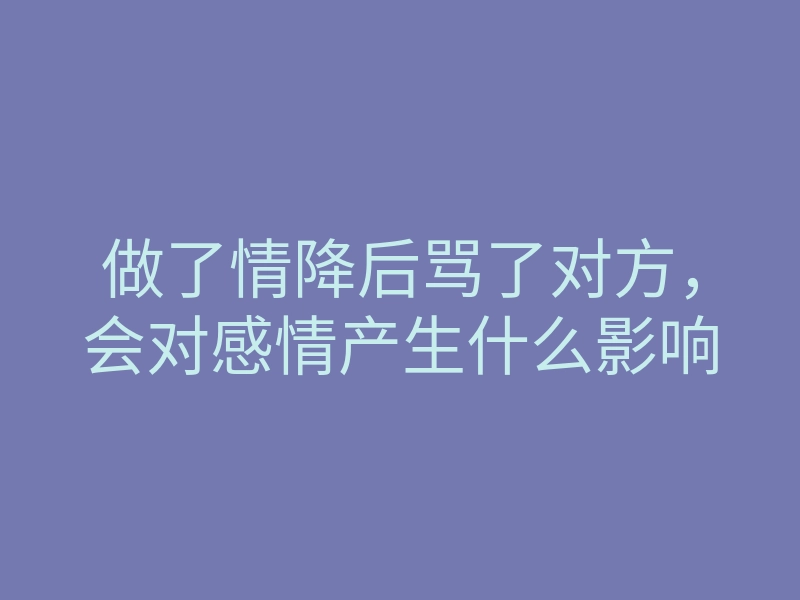 做了情降后骂了对方,会对感情产生什么影响