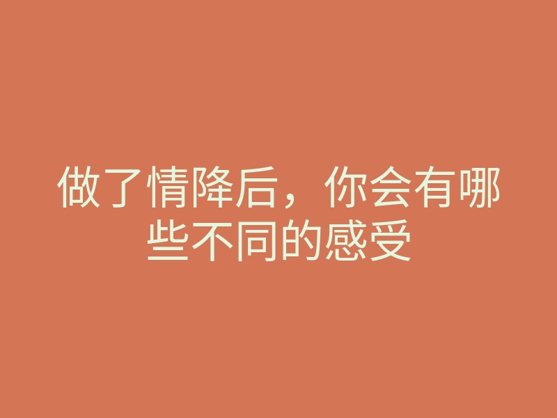 做了情降后,你会有哪些不同的感受