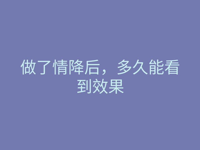 做了情降后,多久能看到效果