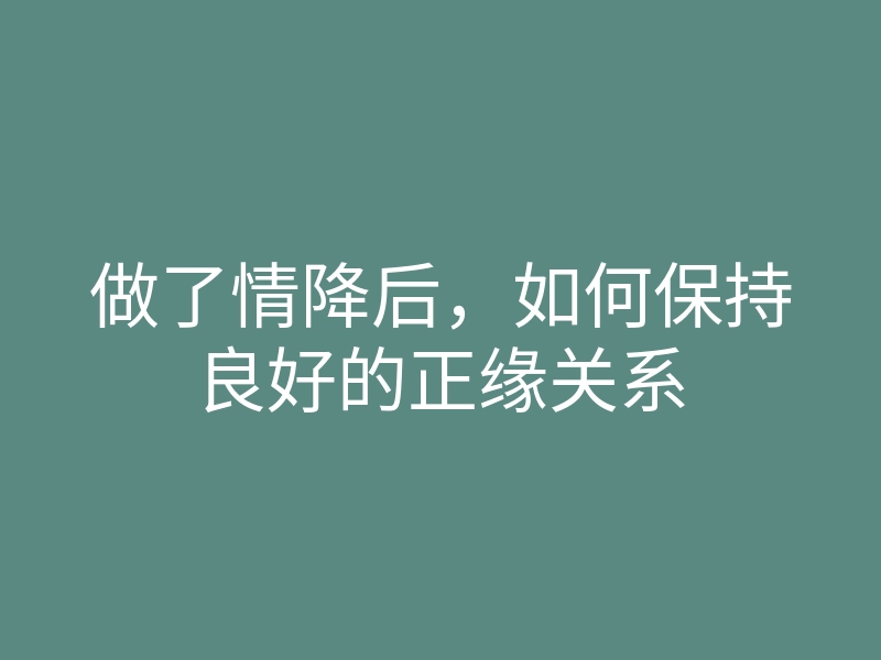 做了情降后，如何保持良好的正缘关系