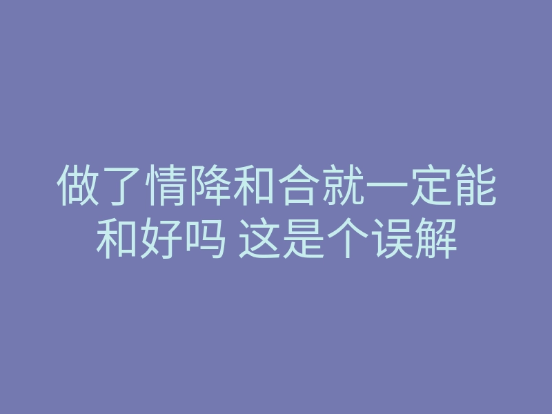 做了情降和合就一定能和好吗 这是个误解