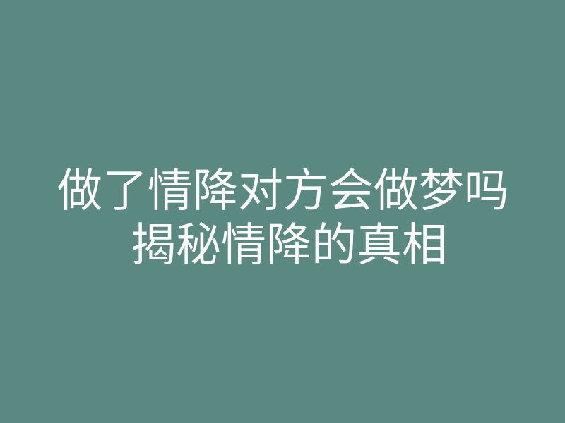 做了情降对方会做梦吗 揭秘情降的真相