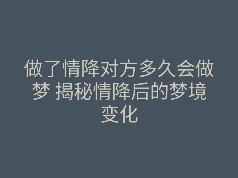 做了情降对方多久会做梦 揭秘情降后的梦境变化