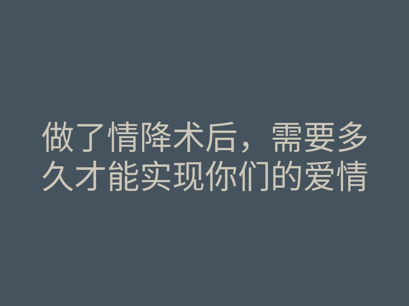 做了情降术后,需要多久才能实现你们的爱情