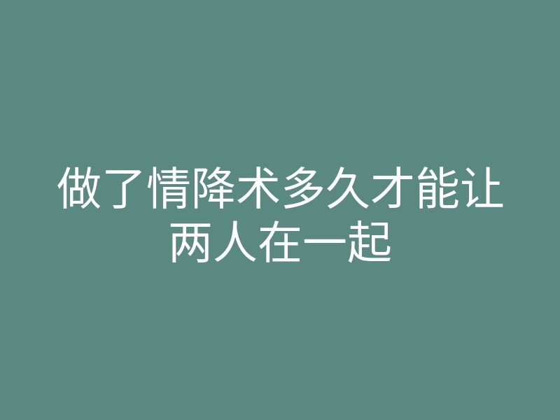 做了情降术多久才能让两人在一起