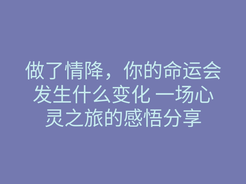 做了情降,你的命运会发生什么变化 一场心灵之旅的感悟分享