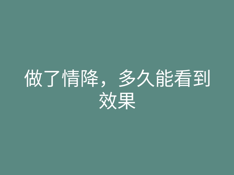 做了情降,多久能看到效果