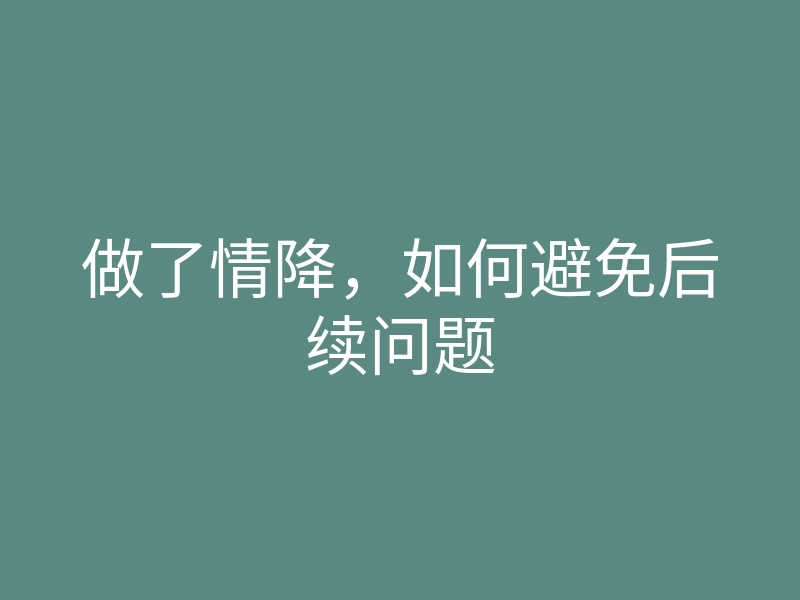 做了情降,如何避免后续问题