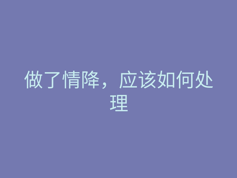 做了情降，应该如何处理