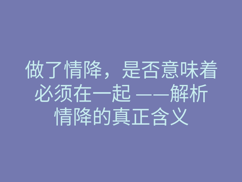 做了情降,是否意味着必须在一起 ——解析情降的真正含义