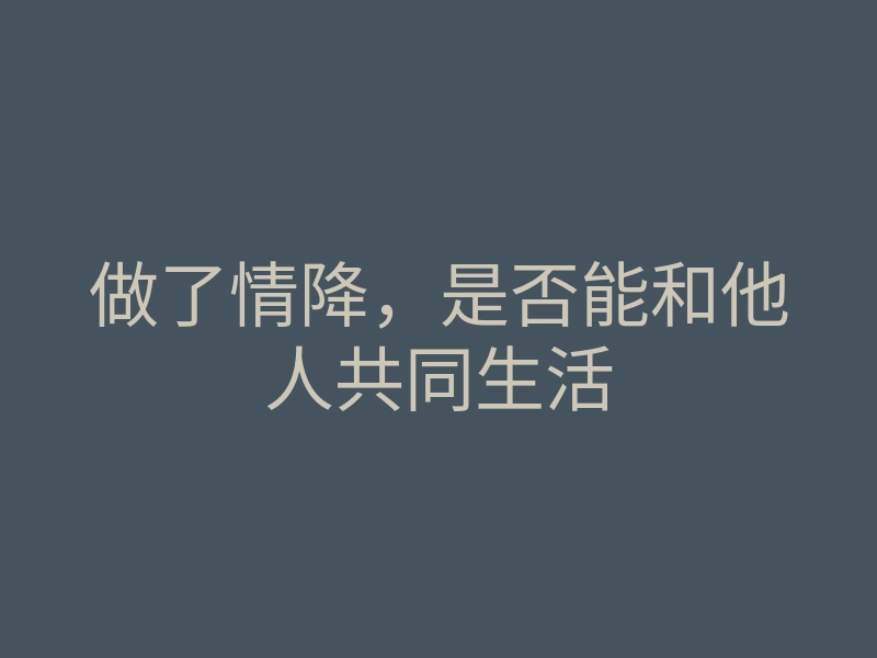 做了情降,是否能和他人共同生活