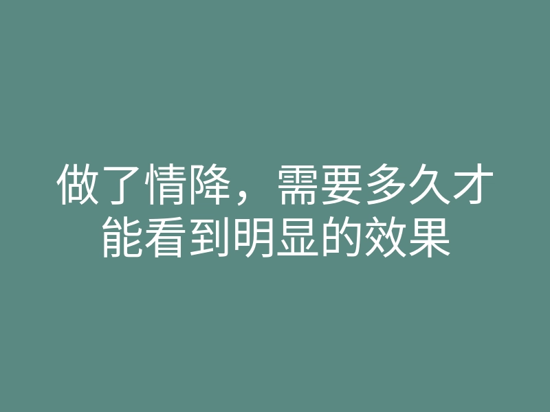 做了情降，需要多久才能看到明显的效果