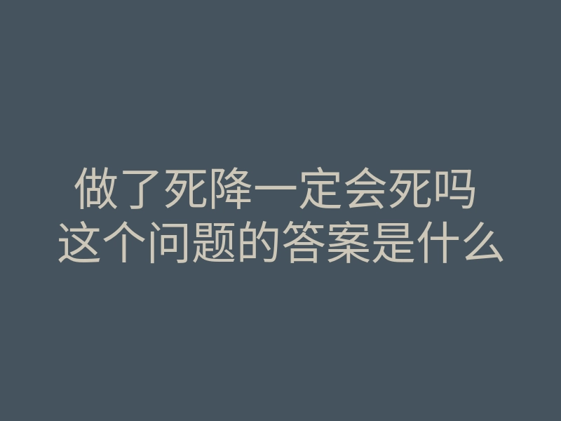 做了死降一定会死吗 这个问题的答案是什么