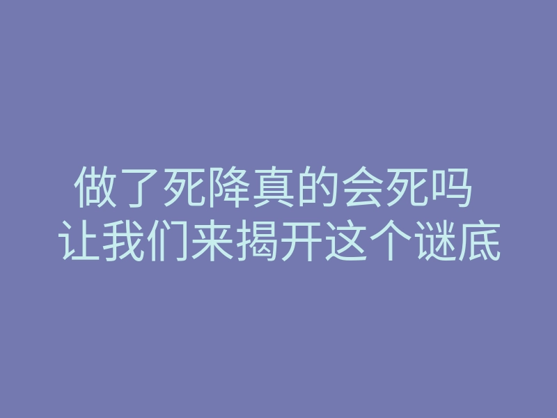 做了死降真的会死吗 让我们来揭开这个谜底