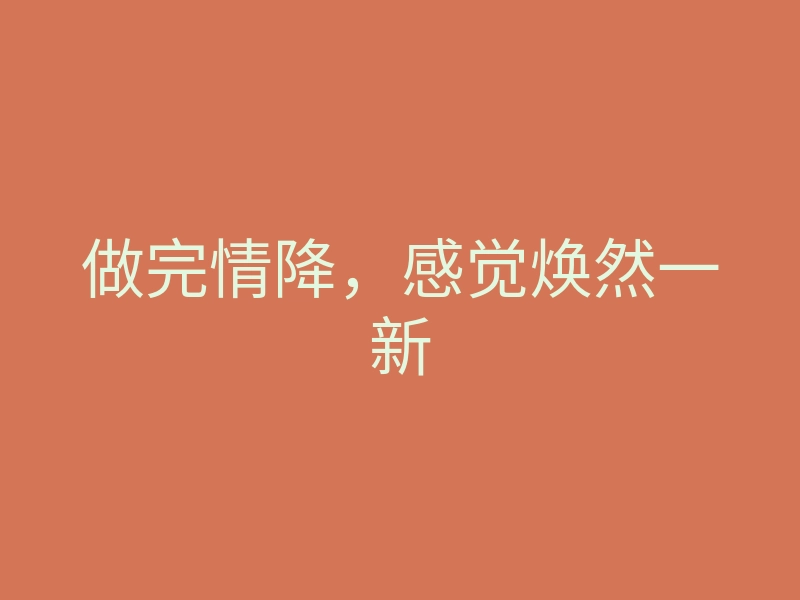 做完情降,感觉焕然一新