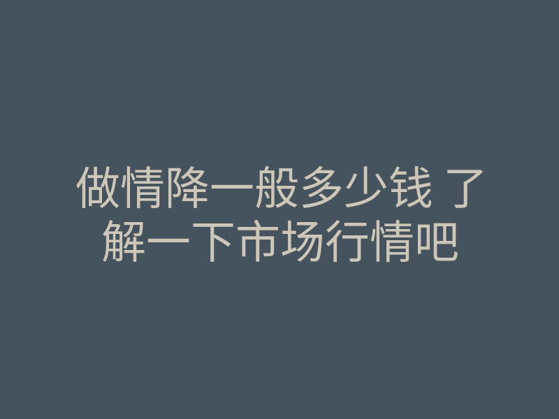 做情降一般多少钱 了解一下市场行情吧