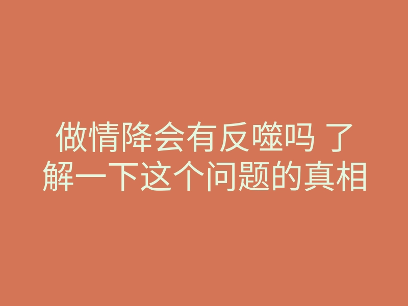 做情降会有反噬吗 了解一下这个问题的真相