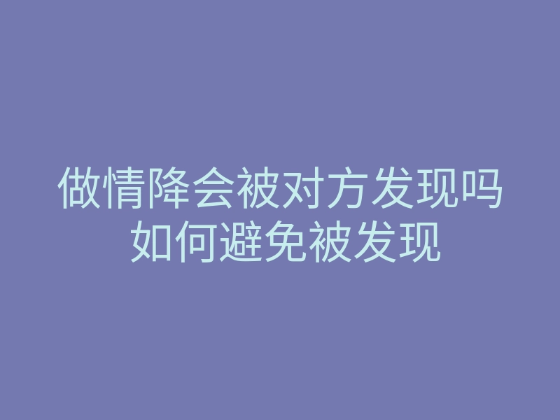 做情降会被对方发现吗 如何避免被发现